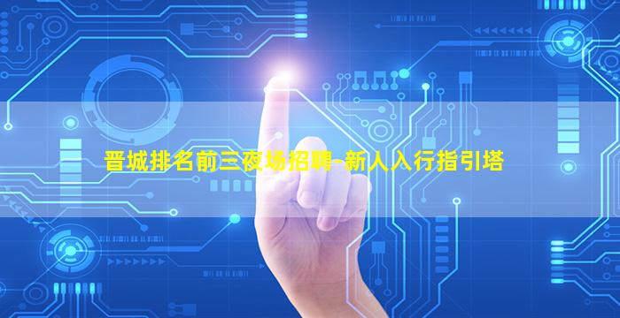 晋城排名前三夜场招聘-新人入行指引塔