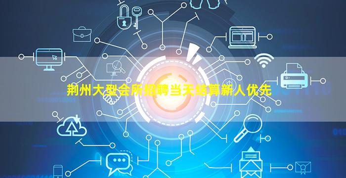 荆州大型会所招聘当天结算新人优先